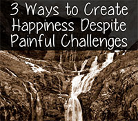 3 Ways to Create Happiness Despite Painful Challenges